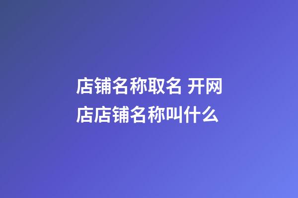 店铺名称取名 开网店店铺名称叫什么-第1张-店铺起名-玄机派